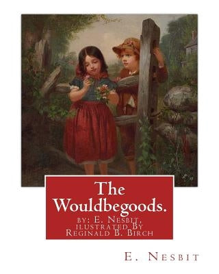 The Wouldbegoods. by: E. Nesbit, ilustrated By Reginald B. Birch: Reginald Bathurst Birch (May 2, 1856 - June 17, 1943) was an English-Ameri by Birch, Reginald B.