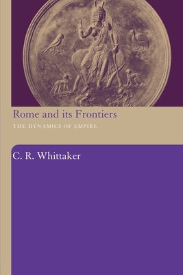 Rome and its Frontiers: The Dynamics of Empire by Whittaker, C. R.
