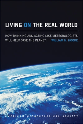 Living on the Real World: How Thinking and Acting Like Meteorologists Will Help Save the Planet by Hooke, William H.