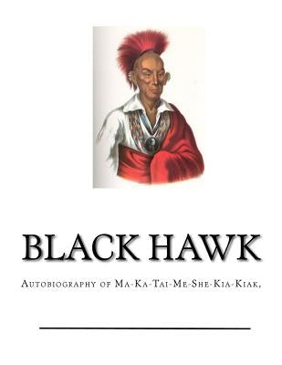 Black Hawk: Autobiography of Ma-Ka-Tai-Me-She-Kia-Kiak, by Black Hawk