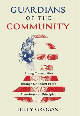Guardians of the Community: Uniting Communities Through Sir Robert Peel's Time-Honored Principles by Grogan, Billy
