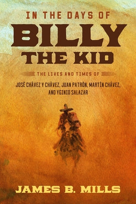 In the Days of Billy the Kid: The Lives and Times of Jos? Ch?vez Y Ch?vez, Juan Patr?n, Mart?n Ch?vez, and Yginio Salazar by Mills, James B.
