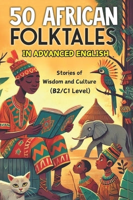 50 African Folktales for Advanced English Learners: Stories of Wisdom and Culture (Level B2/C1): Master Advanced English with Captivating African Folk by Snow, Elizabeth