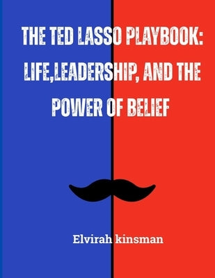 The Ted Lasso Playbook: Life, Leadership, and the Power of Belief: Lessons in Positivity, Teamwork, and Unshakable Confidence for Success in Any Arena by Kinsman, Elvira