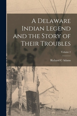 A Delaware Indian Legend and the Story of Their Troubles; Volume 2 by Adams, Richard C.