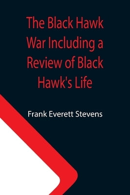 The Black Hawk War Including a Review of Black Hawk's Life by Everett Stevens, Frank