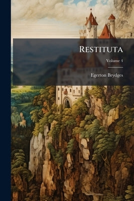 Restituta: Or, Titles, Extracts, and Characters of old Books in English Literature, Revived Volume; Volume 4 by Brydges, Egerton