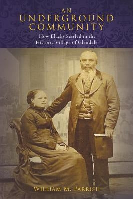 An Underground Community: How Blacks Settled in the Historic Village of Glendale by Parrish, William