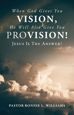 When God Gives You Vision, He Will Also Give You Provision!: Jesus Is The Answer! by Williams, Ronnie L.