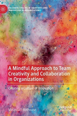 A Mindful Approach to Team Creativity and Collaboration in Organizations: Creating a Culture of Innovation by Rothouse, Melinda J.
