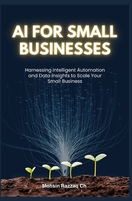 AI for Small Business: The Complete Beginner's Guide to AI Tools, Boosting Sales by 70%, and Streamlining Your Operations by Razzaq Ch, Mohsin