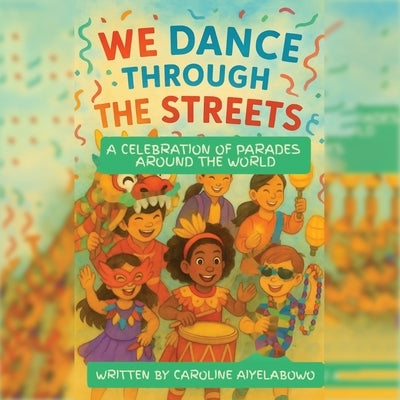 We Dance Through the Streets: A Celebration of Parades Around the World by Aiyelabowo, Caroline