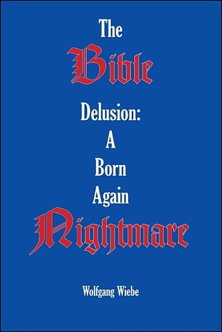 The Bible Delusion: a Born Again Nightmare by Wiebe, Wolfgang