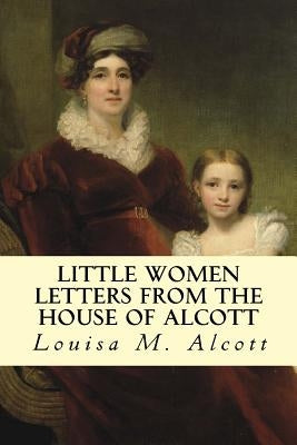 Little Women Letters from the House of Alcott by Alcott, Louisa M.