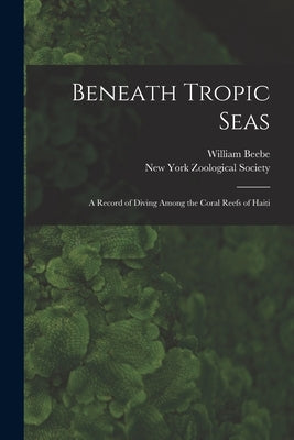 Beneath Tropic Seas; a Record of Diving Among the Coral Reefs of Haiti by Beebe, William