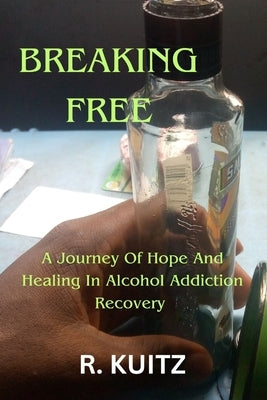 Breaking Free: A Journey Of Hope And Healing In Alcohol Addiction Recovery By R. Kuitz by Kuitz, R.