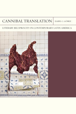 Cannibal Translation: Literary Reciprocity in Contemporary Latin America Volume 44 by Gómez, Isabel C.