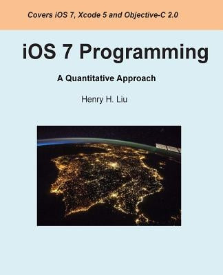iOS 7 Programming: A Quantitative Approach by Liu, Henry H.