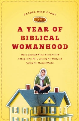 A Year of Biblical Womanhood: How a Liberated Woman Found Herself Sitting on Her Roof, Covering Her Head, and Calling Her Husband 'Master' by Evans, Rachel Held