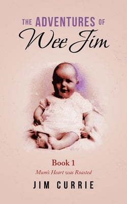 The Adventures of Wee Jim: Book 1 Mum's Heart Was Roasted by Currie, Jim