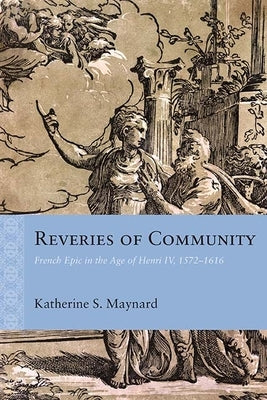 Reveries of Community: French Epic in the Age of Henri IV, 1572-1616 by Maynard, Katherine