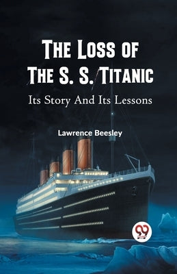The Loss of the S. S. Titanic Its Story and Its Lessons by Beesley, Lawrence