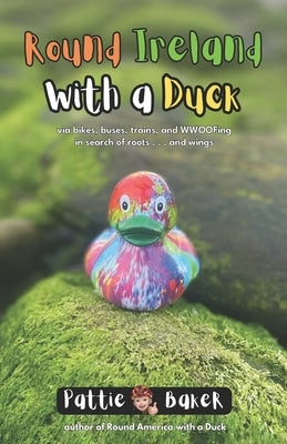 Round Ireland with a Duck: via bikes, buses, trains, and WWOOFing in search of roots . . . and wings by Baker, Pattie