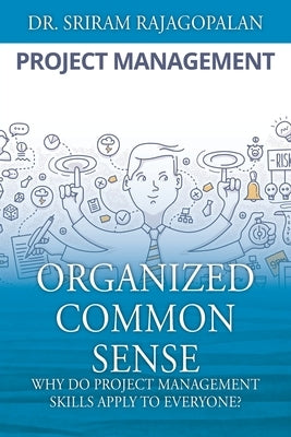 Organized Common Sense: Why Do Project Management Skills Apply to Everyone? by Rajagopalan, Sriram