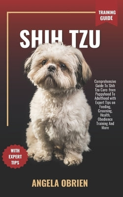 SHIH TZU Training Guide: Comprehensive Guide To Shih Tzu Care: from Puppyhood To Adulthood with Expert Tips on Feeding, Grooming, Health, Obedi by Obrien, Angela