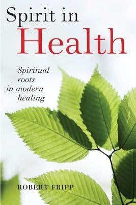Spirit in Health: Spiritual roots in modern healing, or Social and medical sciences enlist ancient mind-body healing techniques by Fripp, Robert