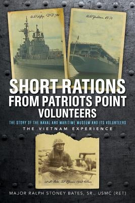 Short Rations From Patriots Point Volunteers: The Story of the Naval and Maritime Museum and its Volunteers: The Vietnam Experience by Bates Sr, Major Ralph Stoney