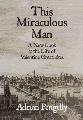 This Miraculous Man: A New Look at the Life of Valentine Greatrakes by Healer, Adrian The