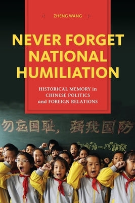 Never Forget National Humiliation: Historical Memory in Chinese Politics and Foreign Relations by Wang, Zheng
