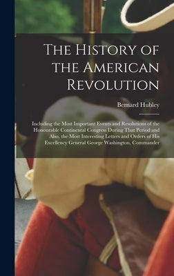 The History of the American Revolution: Including the Most Important Events and Resolutions of the Honourable Continental Congress During That Period by Hubley, Bernard