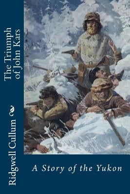 The Triumph of John Kars: A Story of the Yukon by Cullum, Ridgwell