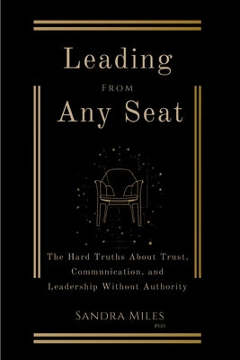 Leading from Any Seat: The Hard Truths about Trust, Communication, and Leadership Without Authority by Miles, Sandra