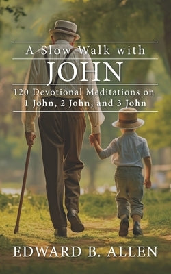 A Slow Walk with John: 120 Devotional Meditations on 1 John, 2 John, and 3 John by Allen, Edward B.