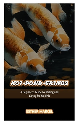 Koi-Pond-Erings: A Beginner's Guide to Raising and Caring for Koi Fish by Marcel, Esther