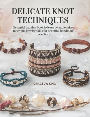 Delicate Knot Techniques: Essential training book to learn versatile micro macrame jewelry skills for beautiful handmade collections by King, Grace Jw