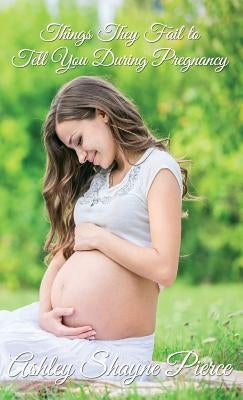 Things They Fail to Tell You During Pregnancy: A Quick Guide and Insight by Shayne Pierce, Ashley