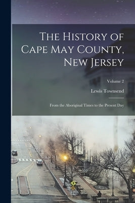 The History of Cape May County, New Jersey: From the Aboriginal Times to the Present Day; Volume 2 by Stevens, Lewis Townsend 1868-