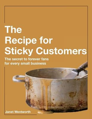 Recipe for Sticky Customers: The Secret to Forever Fans for Every Small Business by Wentworth, Janet