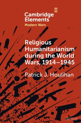 Religious Humanitarianism During the World Wars, 1914-1945: Between Atheism and Messianism by Houlihan, Patrick J.