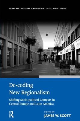 De-Coding New Regionalism: Shifting Socio-Political Contexts in Central Europe and Latin America by Scott, James W.