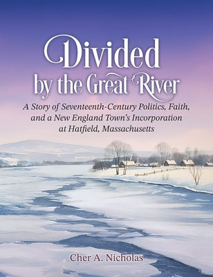 Divided by the Great River: A Story of Seventeenth-Century Politics, Faith, and a New England Town's Incorporation at Hatfield, Massachusetts by Nicholas, Cher A.
