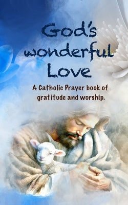 God's Wonderful Love: A Catholic Prayer Book of Affirmation, Gratitude, and Worship. by Philip, Deena
