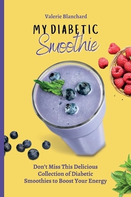 My Diabetic Smoothie: Don't Miss This Delicious Collection of Diabetic Smoothies to Boost Your Energy by Blanchard, Valerie