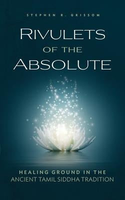 Rivulets of the Absolute: Healing Ground in the Ancient Tamil Siddha Tradition by Grissom, Stephen R.