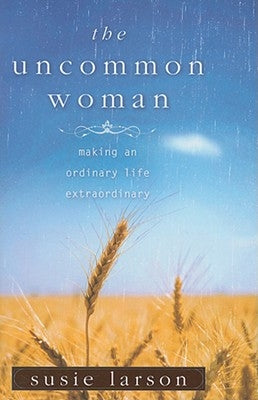 The Uncommon Woman: Making an Ordinary Life Extraordinary by Larson, Susie