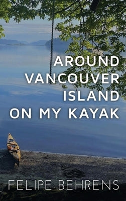 Around Vancouver Island on My Kayak - Hardcover Wrap Around by Behrens, Felipe